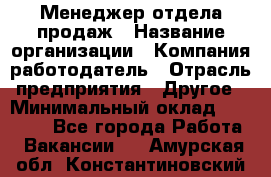 Менеджер отдела продаж › Название организации ­ Компания-работодатель › Отрасль предприятия ­ Другое › Минимальный оклад ­ 30 000 - Все города Работа » Вакансии   . Амурская обл.,Константиновский р-н